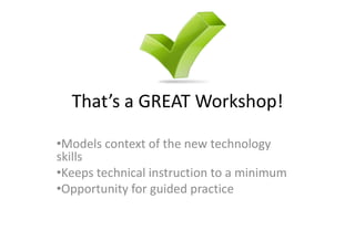 That’s a GREAT Workshop!

•Models context of the new technology
skills
•Keeps technical instruction to a minimum
•Opportunity for guided practice
 