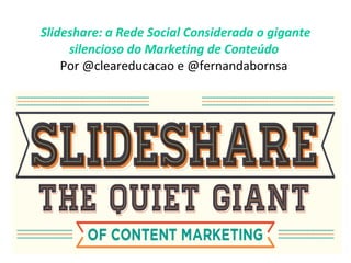Slideshare: a Rede Social Considerada o gigante silencioso do Marketing de Conteúdo   Por @cleareducacao e @fernandabornsa  