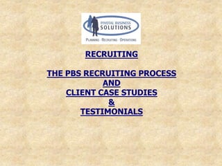 RECRUITING

THE PBS RECRUITING PROCESS
            AND
    CLIENT CASE STUDIES
             &
       TESTIMONIALS
 