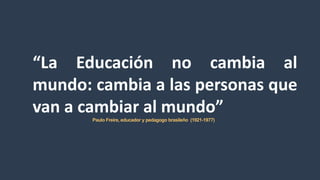 “La Educación no cambia al
mundo: cambia a las personas que
van a cambiar al mundo”
Paulo Freire, educador y pedagogo bras...