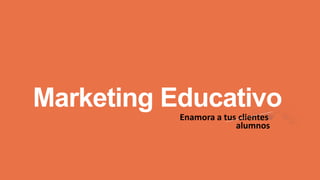 Marketing Educativo
Enamora a tus clientes
alumnos
 