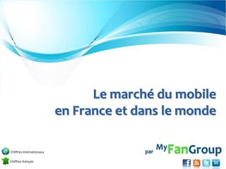 Transformez vos clients en Fans de votre marque




                                         Le marché du mobile
                                   en France et dans le monde

Chiffres internationaux                                    par
                                                                 My   FanGroup
Chiffres français
 
