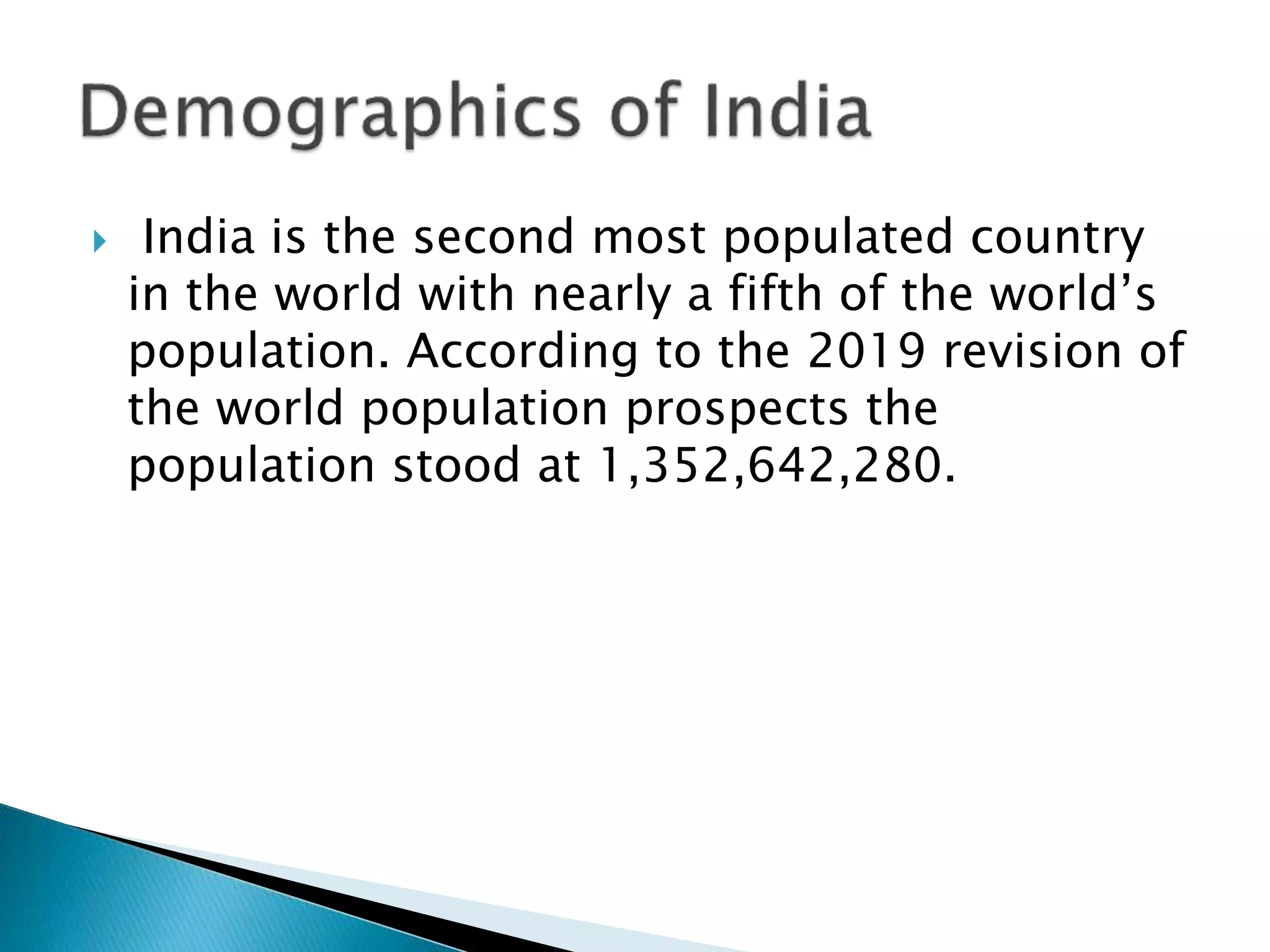  India is the second most populated country
in the world with nearly a fifth of the world’s
population. According to the 2019 revision of
the world population prospects the
population stood at 1,352,642,280.
 
