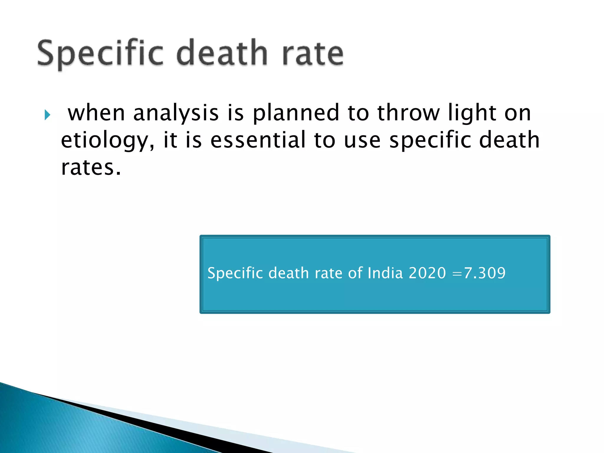  when analysis is planned to throw light on
etiology, it is essential to use specific death
rates.
Specific death rate of India 2020 =7.309
 