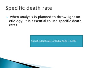  when analysis is planned to throw light on
etiology, it is essential to use specific death
rates.
Specific death rate of India 2020 =7.309
 
