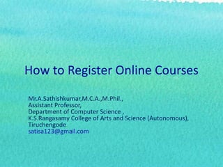 How to Register Online Courses
Mr.A.Sathishkumar,M.C.A.,M.Phil.,
Assistant Professor,
Department of Computer Science ,
K.S.Rangasamy College of Arts and Science (Autonomous),
Tiruchengode.
satisa123@gmail.com
 
