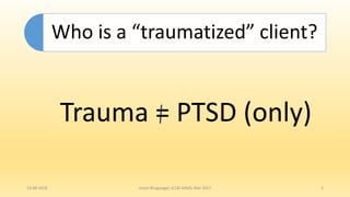 Who is a “traumatized” client?
Trauma = PTSD (only)
13-08-2018 Hvovi Bhagwagar, ICCBI AIIMS, Mar 2017 2
 
