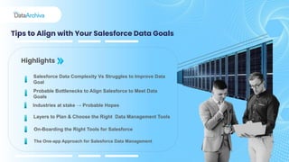 Tips to Align with Your Salesforce Data Goals
Highlights
Probable Bottlenecks to Align Salesforce to Meet Data
Goals
Salesforce Data Complexity Vs Struggles to Improve Data
Goal
Industries at stake → Probable Hopes
Layers to Plan & Choose the Right Data Management Tools
On-Boarding the Right Tools for Salesforce
The One-app Approach for Salesforce Data Management
 