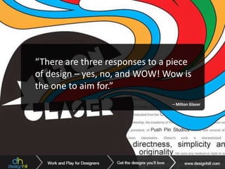 “There are three responses to a piece
of design – yes, no, and WOW! Wow is
the one to aim for.”
– Milton Glaser
 