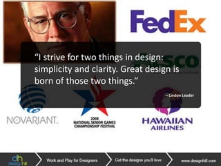 “There are three responses to a piece
of design – yes, no, and WOW! Wow is
the one to aim for.”
– Milton Glaser– Paula Scher
– Bob Gill– Chip Kidd
“I strive for two things in design:
simplicity and clarity. Great design is
born of those two things.”
– Lindon Leader
 