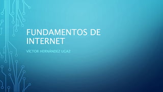 FUNDAMENTOS DE
INTERNET
VÍCTOR HERNÁNDEZ UGAZ
 