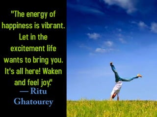"The energy of
happiness is vibrant.
Let in the
excitement life
wants to bring you.
It's all here! Waken
and feel joy."

 