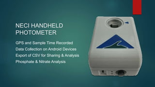 NECI HANDHELD
PHOTOMETER
GPS and Sample Time Recorded
Data Collection on Android Devices
Export of CSV for Sharing & Analysis
Phosphate & Nitrate Analysis
 