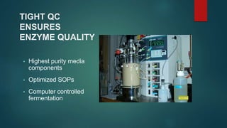 TIGHT QC
ENSURES
ENZYME QUALITY
• Highest purity media
components
• Optimized SOPs
• Computer controlled
fermentation
 
