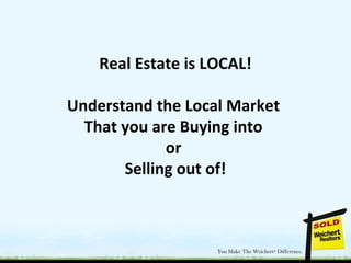 Real Estate is LOCAL!
Understand the Local Market
That you are Buying into
or
Selling out of!
 
