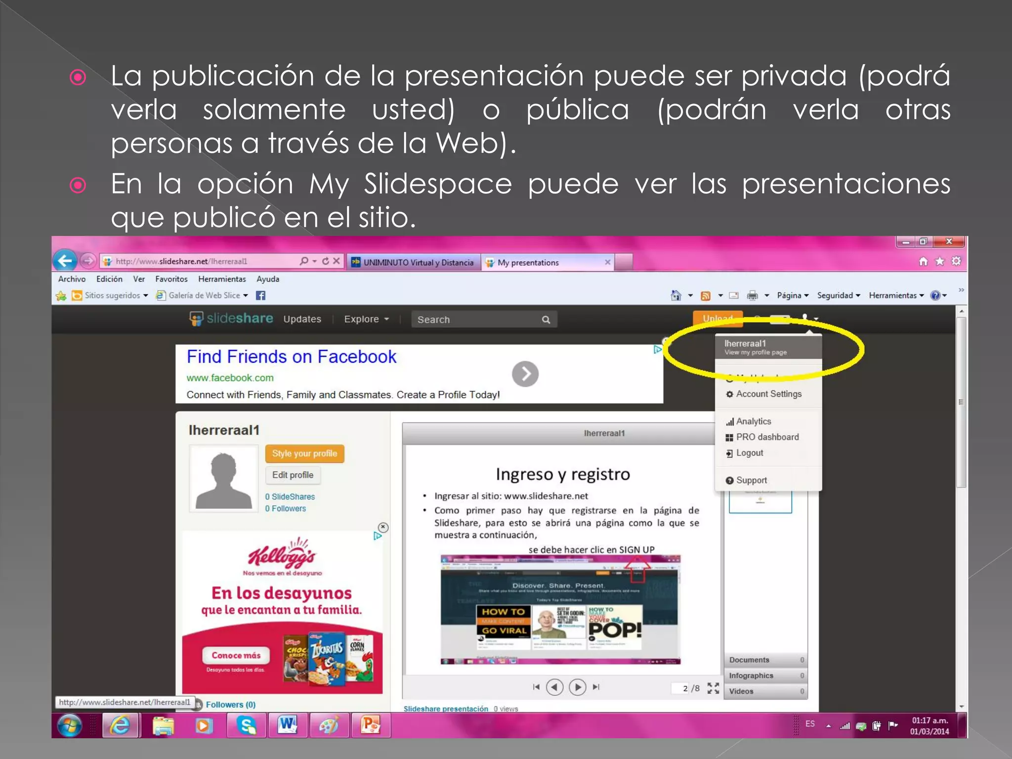 



La publicación de la presentación puede ser privada (podrá
verla solamente usted) o pública (podrán verla otras
personas a través de la Web).
En la opción My Slidespace puede ver las presentaciones
que publicó en el sitio.

 