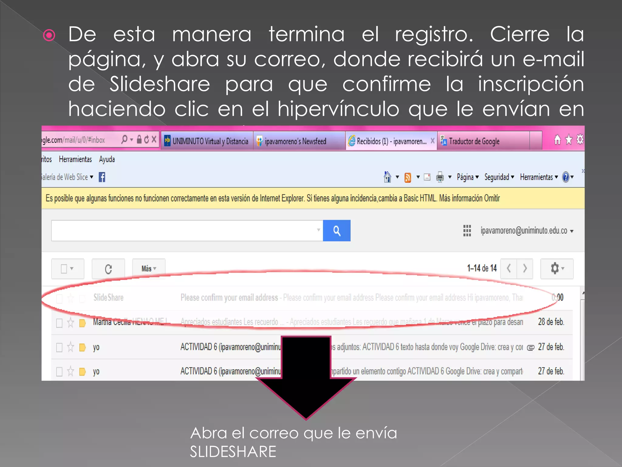 

De esta manera termina el registro. Cierre la
página, y abra su correo, donde recibirá un e-mail
de Slideshare para que confirme la inscripción
haciendo clic en el hipervínculo que le envían en
el cuerpo del mail.

Abra el correo que le envía
SLIDESHARE

 