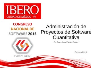 ©DerechosReservados2015,Dr.FranciscoValdésSouto
Administración de
Proyectos de Software
Cuantitativa
Febrero 2015
Dr. Francisco Valdés Souto
 
