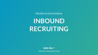 INBOUND
RECRUITING
PRESENTACIÓN MUNDIAL
@talentclue #inboundrecruiting
 