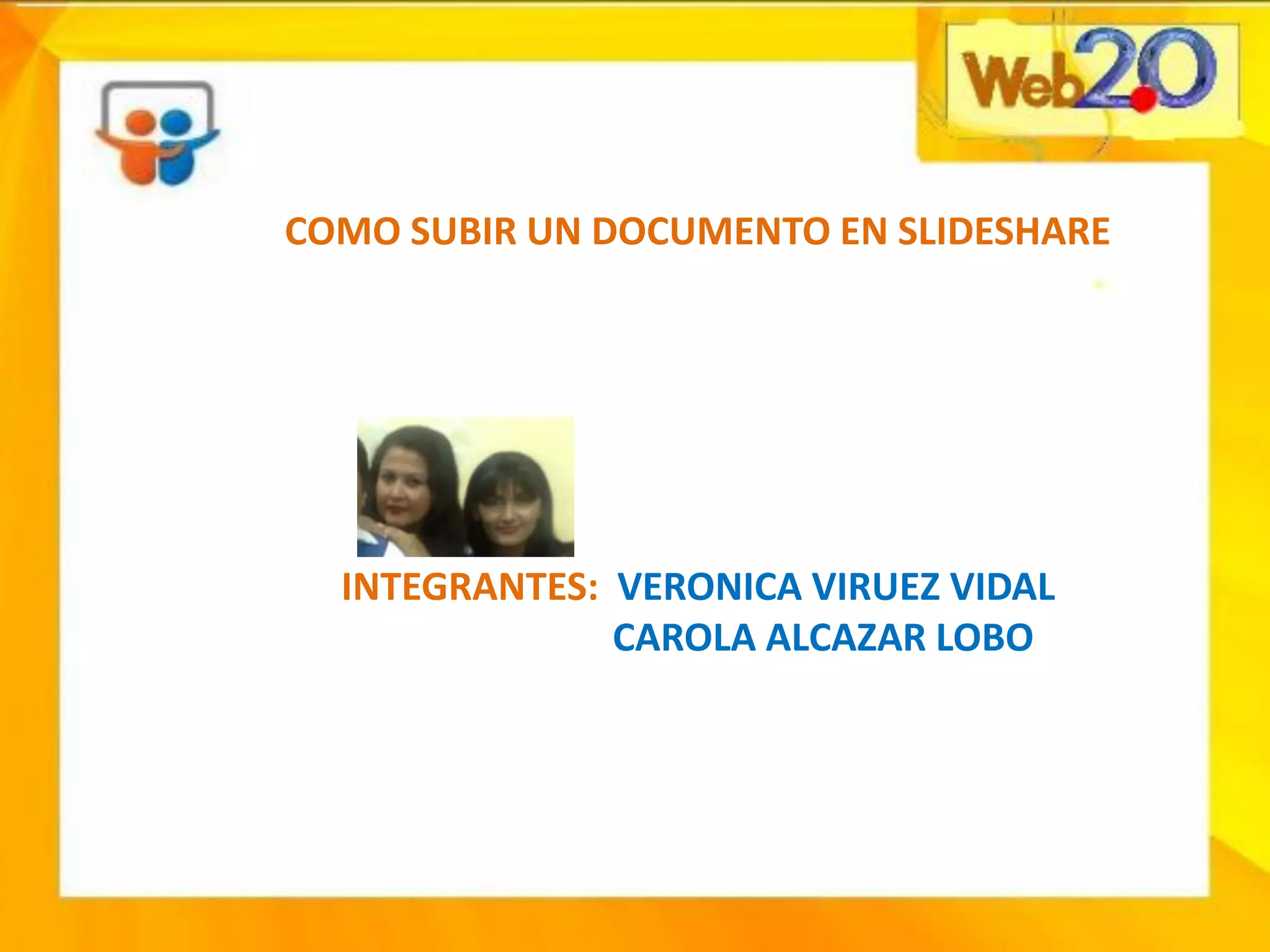 COMO SUBIR UN DOCUMENTO EN SLIDESHARE
INTEGRANTES: VERONICA VIRUEZ VIDAL
CAROLA ALCAZAR LOBO