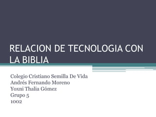 RELACION DE TECNOLOGIA CON
LA BIBLIA
Colegio Cristiano Semilla De Vida
Andrés Fernando Moreno
Yoxni Thalia Gómez
Grupo 5
1002
 