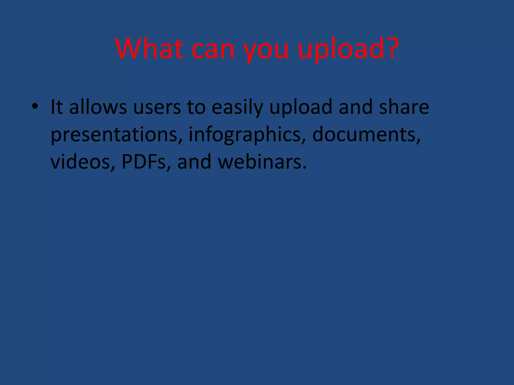 What can you upload? 
• It allows users to easily upload and share 
presentations, infographics, documents, 
videos, PDFs, and webinars. 
 