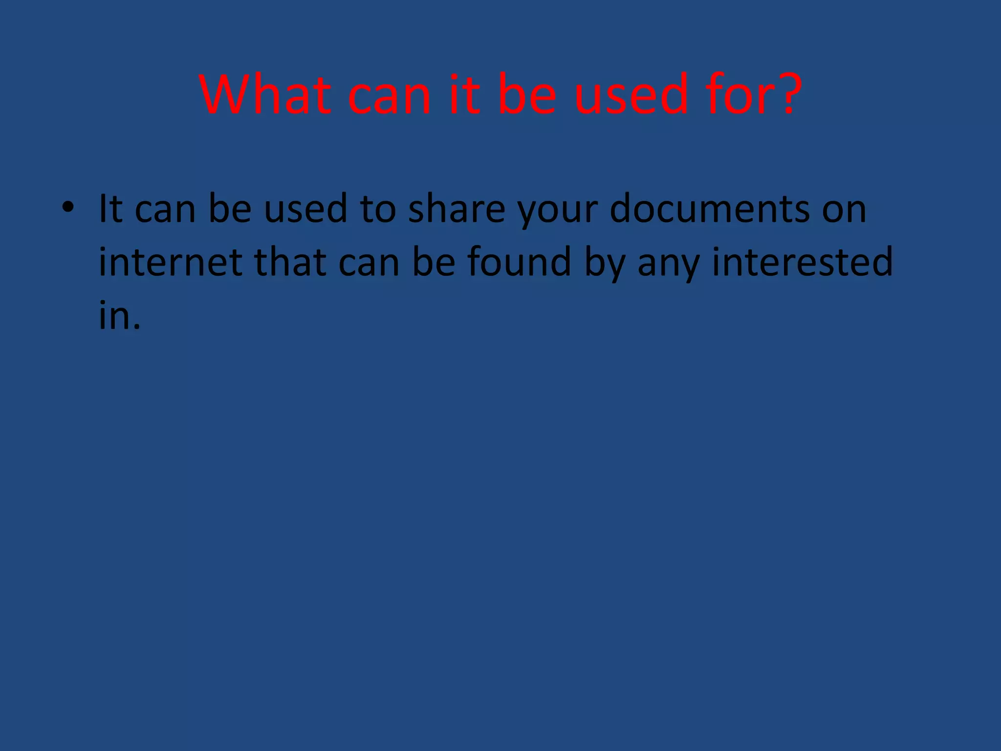 What can it be used for? 
• It can be used to share your documents on 
internet that can be found by any interested 
in. 
 