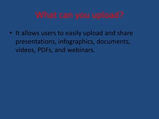 What can you upload? 
• It allows users to easily upload and share 
presentations, infographics, documents, 
videos, PDFs, and webinars. 
 