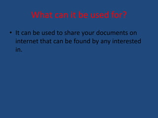 What can it be used for? 
• It can be used to share your documents on 
internet that can be found by any interested 
in. 
 