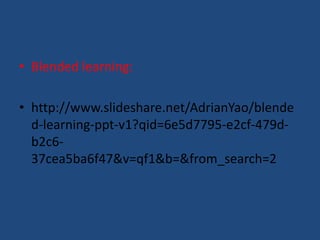 • Blended learning: 
• http://www.slideshare.net/AdrianYao/blende 
d-learning-ppt-v1?qid=6e5d7795-e2cf-479d-b2c6- 
37cea5ba6f47&v=qf1&b=&from_search=2 
 