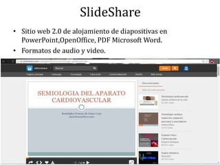 SlideShare
• Sitio web 2.0 de alojamiento de diapositivas en
PowerPoint,OpenOffice, PDF Microsoft Word.
• Formatos de audio y video.
 