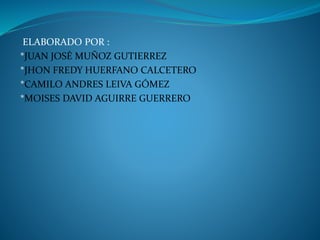 ELABORADO POR :
*JUAN JOSÉ MUÑOZ GUTIERREZ
*JHON FREDY HUERFANO CALCETERO
*CAMILO ANDRES LEIVA GÓMEZ
*MOISES DAVID AGUIRRE GUERRERO