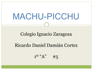 MACHU-PICCHU
Colegio Ignacio Zaragoza
Ricardo Daniel Damián Cortez
1º “A” #5
 