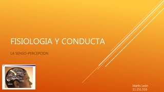 FISIOLOGIA Y CONDUCTA
LA SENSO-PERCEPCION
Marlis León
11.151.516
 