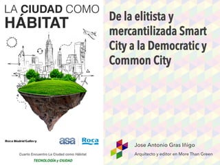 De la elitista y
mercantilizada Smart
City a la Democratic y
Common City
Jose Antonio Gras Iñigo
Arquitecto y editor en More Than Green
 