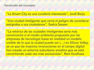 Perversión	
  del	
  concepto
“La Smart City es una cursilería interesada”, Jordi Borja
“Una ciudad inteligente que corre ...