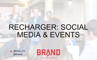 RECHARGER: SOCIAL 
MEDIA & EVENTS 
@Brand_010 
@Rinskeb 
 
