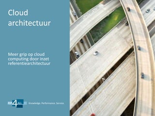 Cloud
architectuur


Meer grip op cloud
computing door inzet
referentiearchitectuur




          Knowledge. Performance. Service.
 