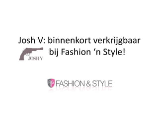 Josh V: binnenkort verkrijgbaar             bij Fashion ‘n Style! 