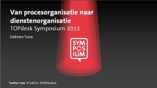 Van procesorganisatie naar
dienstenorganisatie
TOPdesk Symposium 2012
Gökhan Tuna




Twitter mee #T12GTu #TOPdesk12
 