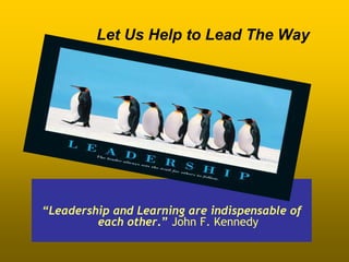 Let Us Help to Lead The Way




“Leadership and Learning are indispensable of
         each other.” John F. Kennedy
 
