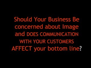 Should Your Business Be
concerned about Image
and DOES COMMUNICATION
  WITH YOUR CUSTOMERS
AFFECT your bottom line?
 