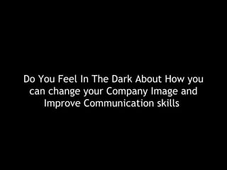 Do You Feel In The Dark About How you
 can change your Company Image and
    Improve Communication skills?
 