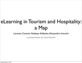 eLearning in Tourism and Hospitality:
               a Map
                         Lorenzo Cantoni, Nadzeya Kalbaska, Alessandro Inversini
                                      a presentation by Sara Vannini




Sunday, March 21, 2010
 