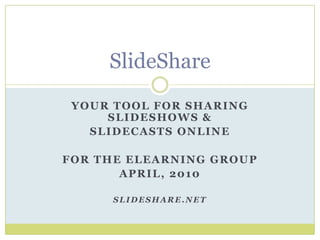 SlideShare Your tool for sharing slideshows &  slidecasts online For the elearning group April, 2010 www.Slideshare.net 