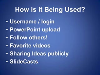 How is it Being Used?Username / loginPowerPoint uploadFollow others!Favorite videos Sharing Ideas publiclySlideCasts