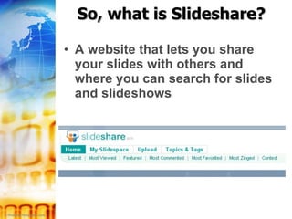 So, what is Slideshare? A website that lets you share your slides with others and where you can search for slides and slideshows 