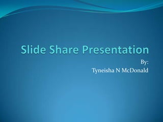 Slide Share Presentation By: Tyneisha N McDonald 