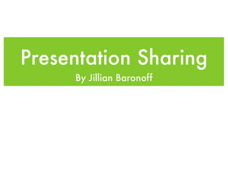 Presentation Sharing
     By Jillian Baronoff
 