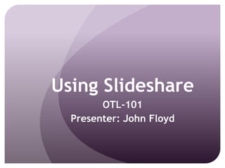 Using Slideshare OTL-101 Presenter: John Floyd 